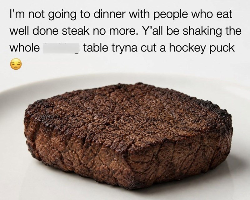 I'm not going to dinner with people who eat well done steak no more. Y'all be shaking the whole table tryna cut a hockey puck