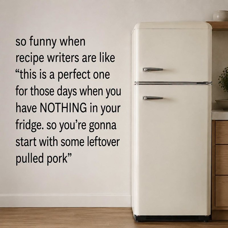 so funny when recipe writers are like "this is a perfect one for those days when you have NOTHING in your fridge. so you're gonna start with some leftover pulled pork"