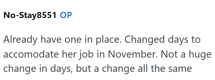 No-Stay8551 OP Already have one in place. Changed days to accomodate her job in November. Not a huge change in days, but a change all the same