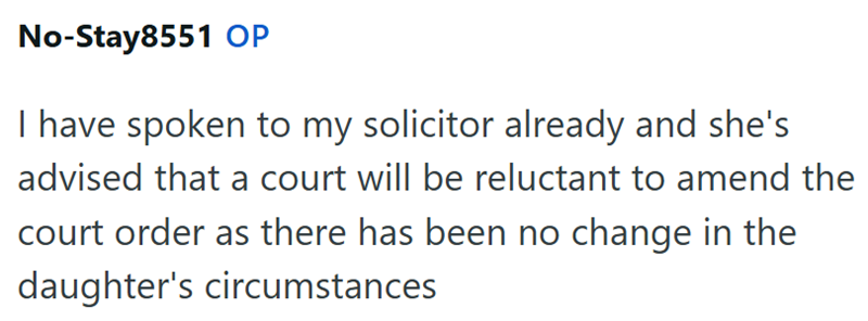 No-Stay8551 OP I have spoken to my solicitor already and she's advised that a court will be reluctant to amend the court order as there has been no change in the daughter's circumstances