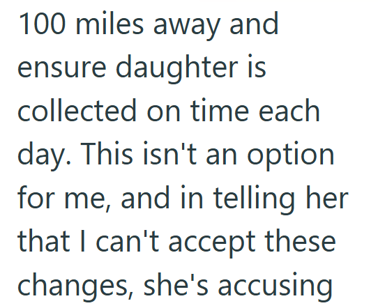 100 miles away and ensure daughter is collected on time each day. This isn't an option for me, and in telling her that I can't accept these changes, she's accusing