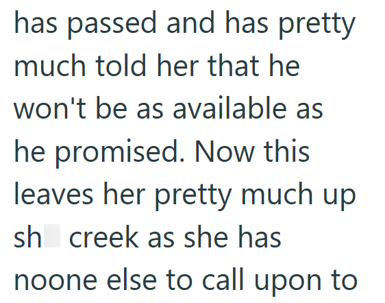 has passed and has pretty much told her that he won't be as available as he promised. Now this leaves her pretty much up sh creek as she has noone else to call upon to