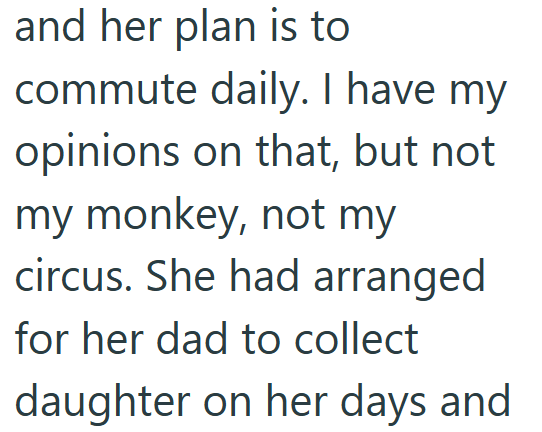 and her plan is to commute daily. I have my opinions on that, but not my monkey, not my circus. She had arranged for her dad to collect daughter on her days and