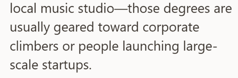 local music studio—those degrees are usually geared toward corporate climbers or people launching large- scale startups.