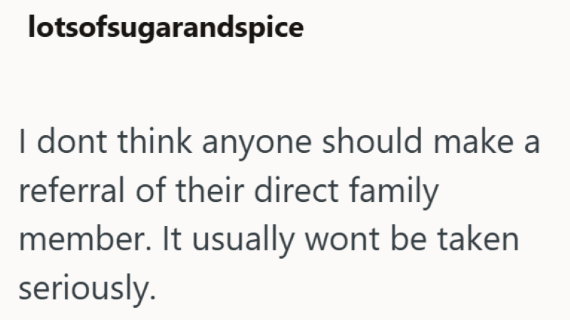 lotsofsugarandspice I dont think anyone should make a referral of their direct family member. It usually wont be taken seriously.