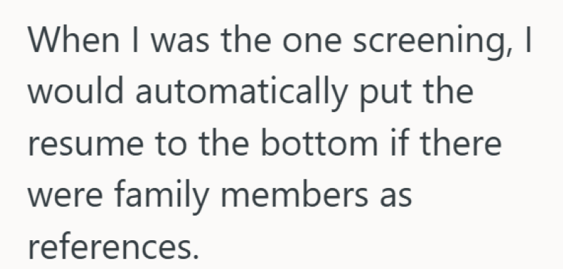 When I was the one screening, I would automatically put the resume to the bottom if there were family members as references.