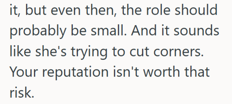 it, but even then, the role should probably be small. And it sounds like she's trying to cut corners. Your reputation isn't worth that risk.
