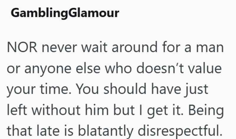GamblingGlamour NOR never wait around for a man or anyone else who doesn't value your time. You should have just left without him but I get it. Being that late is blatantly disrespectful.