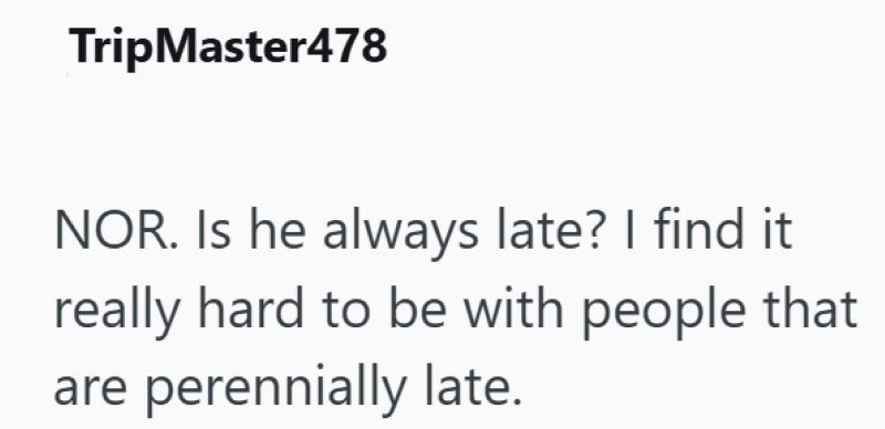 TripMaster478 NOR. Is he always late? I find it really hard to be with people that are perennially late.