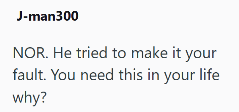 J-man300 NOR. He tried to make it your fault. You need this in your life why?