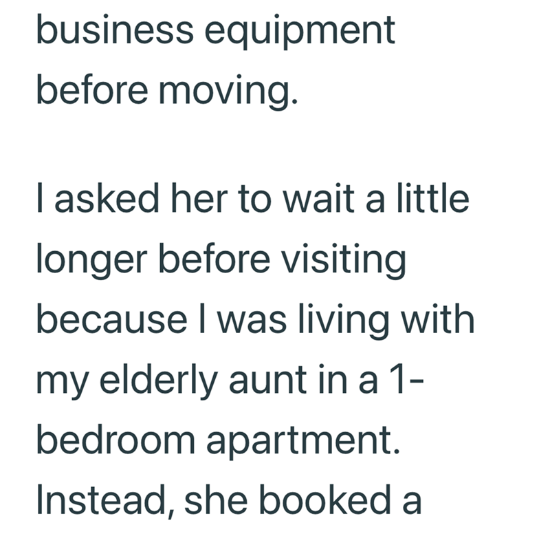 business equipment before moving. I asked her to wait a little longer before visiting because I was living with my elderly aunt in a 1- bedroom apartment. Instead, she booked a