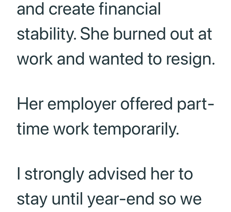 and create financial stability. She burned out at work and wanted to resign. Her employer offered part- time work temporarily. I strongly advised her to stay until year-end so we