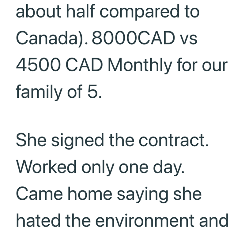 about half compared to Canada). 8000CAD vs 4500 CAD Monthly for our family of 5. She signed the contract. Worked only one day. Came home saying she hated the environment and