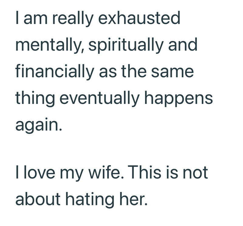 I am really exhausted mentally, spiritually and financially as the same thing eventually happens again. I love my wife. This is not about hating her.
