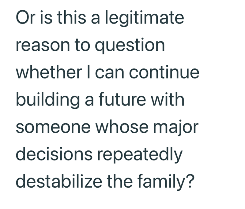 Or is this a legitimate reason to question whether I can continue building a future with someone whose major decisions repeatedly destabilize the family?