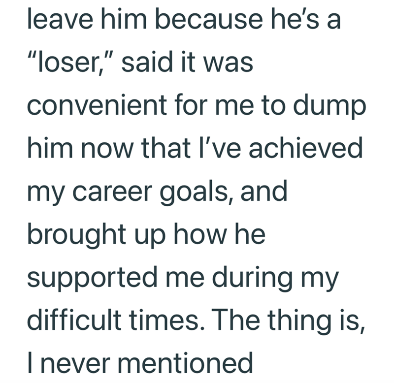 leave him because he's a "loser," said it was convenient for me to dump him now that I've achieved my career goals, and brought up how he supported me during my difficult times. The thing is, I never mentioned