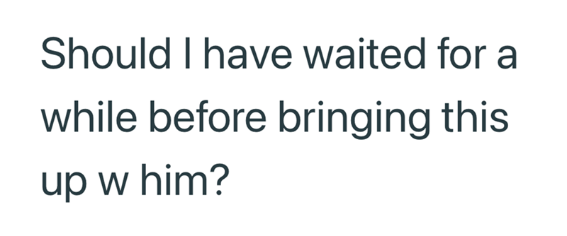 Should I have waited for a while before bringing this up w him?