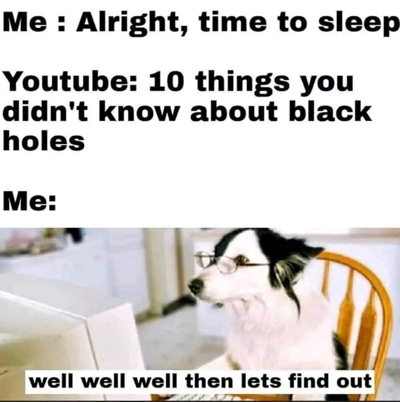 Me: Alright, time to sleep Youtube: 10 things you didn't know about black holes Me: well well well then lets find out