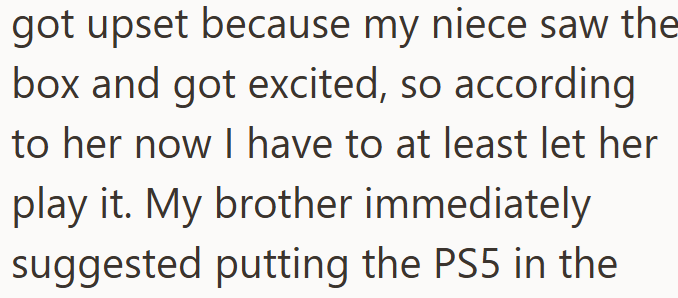 got upset because my niece saw the box and got excited, so according to her now I have to at least let her play it. My brother immediately suggested putting the PS5 in the