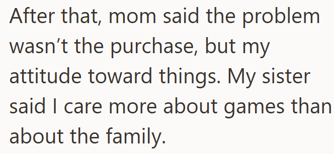 After that, mom said the problem wasn't the purchase, but my attitude toward things. My sister said I care more about games than about the family.