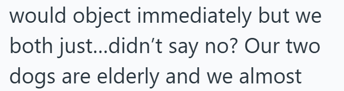 would object immediately but we both just...didn't say no? Our two dogs are elderly and we almost