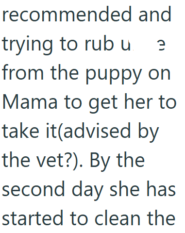 trying to rub u recommended and e from the puppy on Mama to get her to take it(advised by the vet?). By the second day she has started to clean the