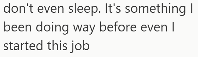 don't even sleep. It's something I been doing way before even I started this job