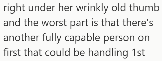 right under her wrinkly old thumb and the worst part is that there's another fully capable person on first that could be handling 1st
