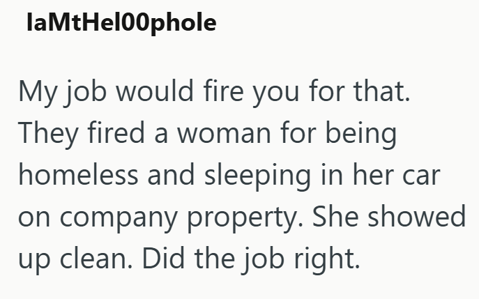 laMtHel00phole My job would fire you for that. They fired a woman for being homeless and sleeping in her car on company property. She showed up clean. Did the job right.