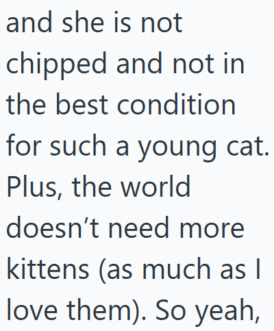 and she is not chipped and not in the best condition for such a young cat. Plus, the world doesn't need more kittens (as much as I love them). So yeah,