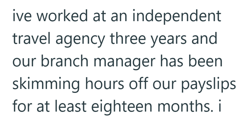 ive worked at an independent travel agency three years and our branch manager has been skimming hours off our payslips for at least eighteen months. i