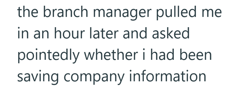 the branch manager pulled me in an hour later and asked pointedly whether i had been saving company information