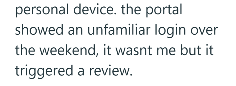 personal device. the portal showed an unfamiliar login over the weekend, it wasnt me but it triggered a review.