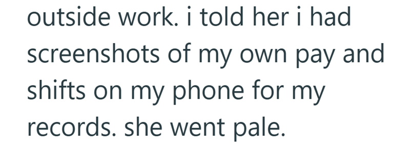outside work. i told her i had screenshots of my own pay and shifts on my phone for my records. she went pale.