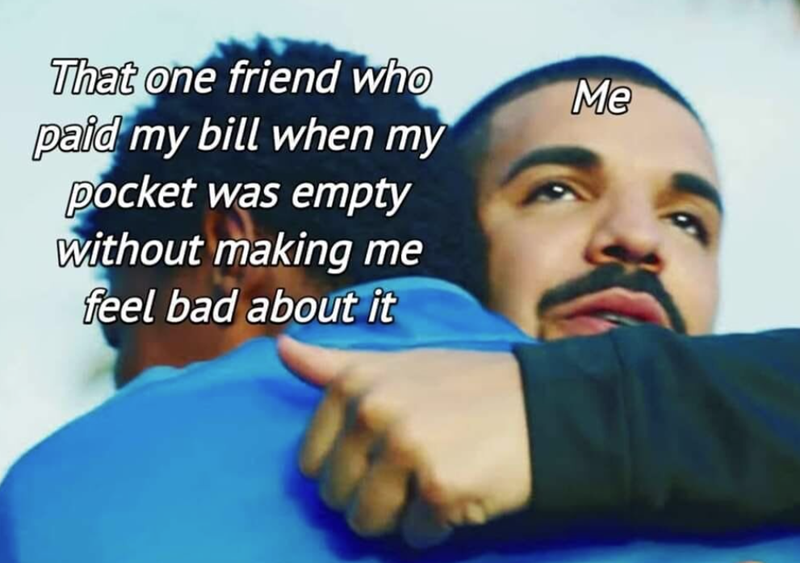 That one friend who paid my bill when my pocket was empty without making me feel bad about it Me