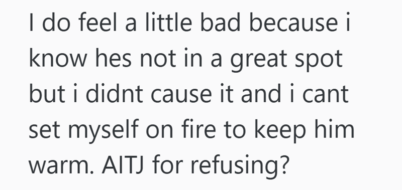 I do feel a little bad because i know hes not in a great spot but i didnt cause it and i cant set myself on fire to keep him warm. AITJ for refusing?