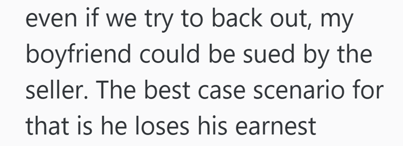 even if we try to back out, my boyfriend could be sued by the seller. The best case scenario for that is he loses his earnest