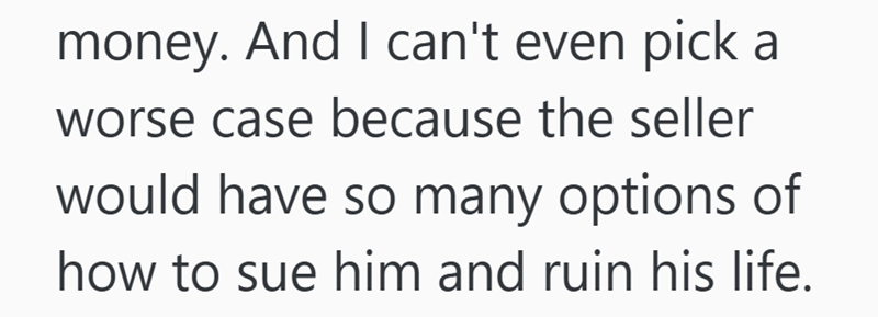 money. And I can't even pick a worse case because the seller would have so many options of how to sue him and ruin his life.