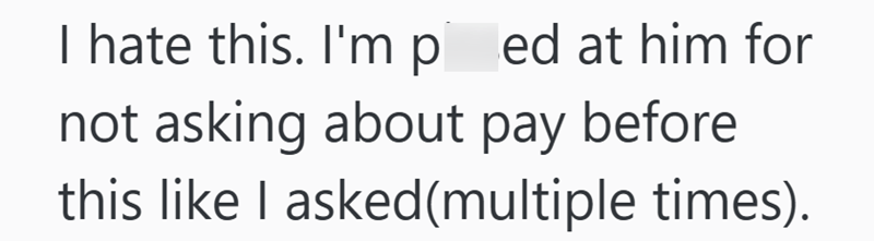 I hate this. I'm ped at him for not asking about pay before this like I asked(multiple times).