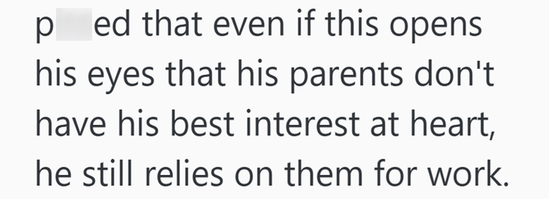 p ed that even if this opens his eyes that his parents don't have his best interest at heart, he still relies on them for work.