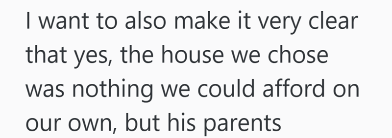 I want to also make it very clear that yes, the house we chose was nothing we could afford on our own, but his parents