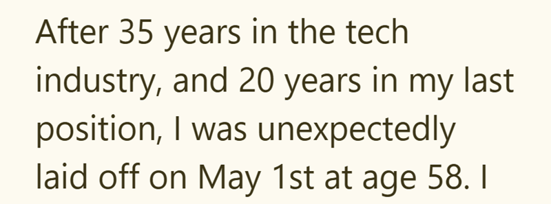 After 35 years in the tech industry, and 20 years in my last position, I was unexpectedly laid off on May 1st at age 58. I
