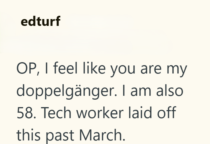 edturf OP, I feel like you are my doppelgänger. I am also 58. Tech worker laid off this past March.
