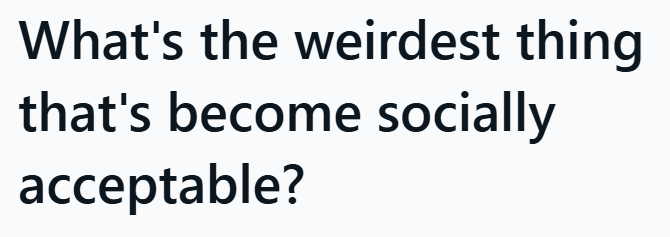 What's the weirdest thing that's become socially acceptable?