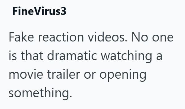 FineVirus3 Fake reaction videos. No one is that dramatic watching a movie trailer or opening something.