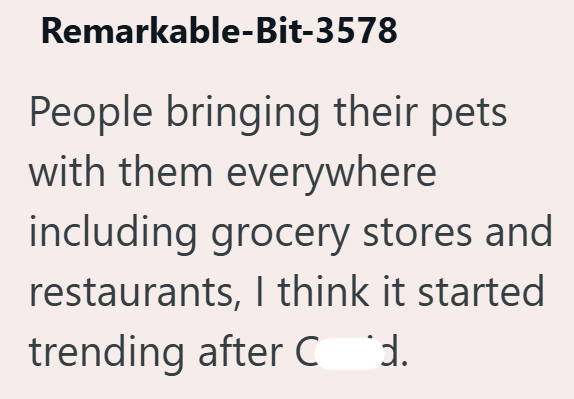 Remarkable-Bit-3578 People bringing their pets with them everywhere including grocery stores and restaurants, I think it started trending after C.