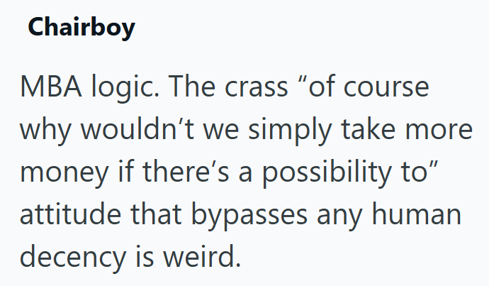 Chairboy MBA logic. The crass "of course why wouldn't we simply take more money if there's a possibility to" attitude that bypasses any human decency is weird.