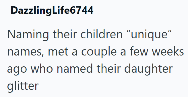 Dazzling Life6744 Naming their children "unique” names, met a couple a few weeks ago who named their daughter glitter