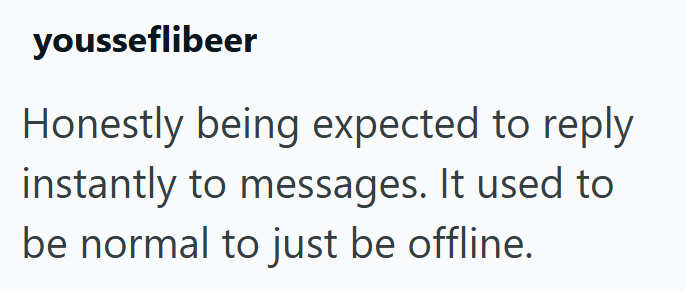 yousseflibeer Honestly being expected to reply instantly to messages. It used to be normal to just be offline.