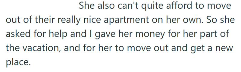 She also can't quite afford to move out of their really nice apartment on her own. So she asked for help and I gave her money for her part of the vacation, and for her to move out and get a new place.
